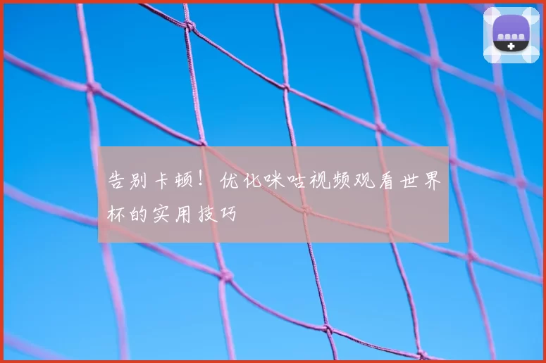 告别卡顿！优化咪咕视频观看世界杯的实用技巧