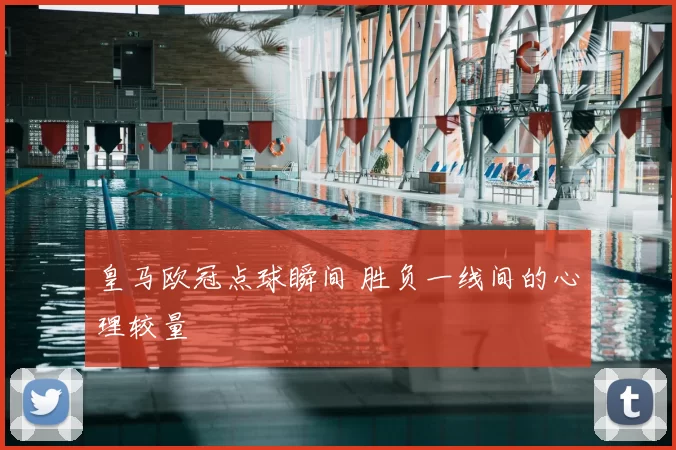 皇马欧冠点球瞬间 胜负一线间的心理较量