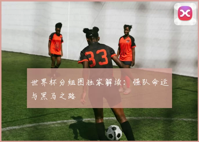 世界杯分组图独家解读:强队命运与黑马之路
