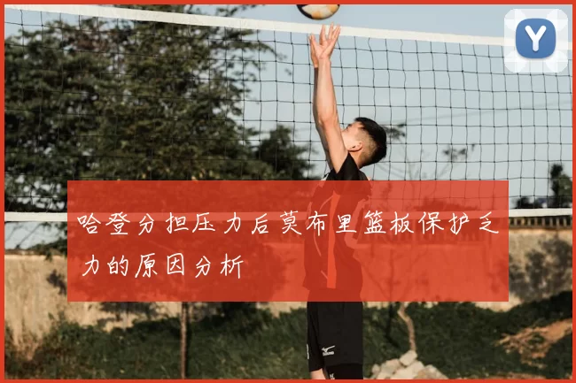 哈登分担压力后莫布里篮板保护乏力的原因分析