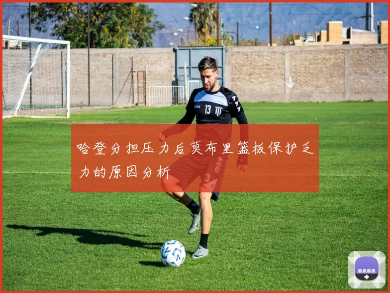 哈登分担压力后莫布里篮板保护乏力的原因分析