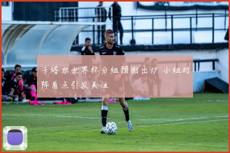 卡塔尔世界杯分组预测出炉 小组对阵看点引发关注