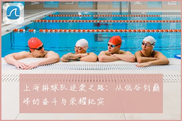 上海排球队逆袭之路:从低谷到巅峰的奋斗与荣耀纪实