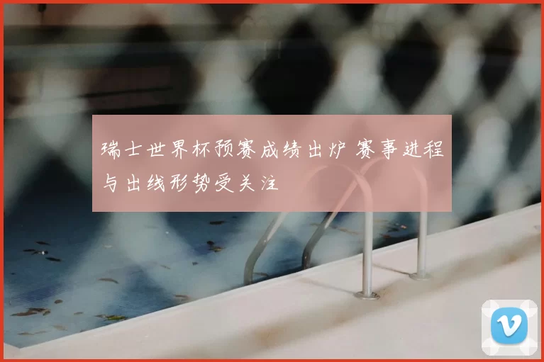 瑞士世界杯预赛成绩出炉 赛事进程与出线形势受关注