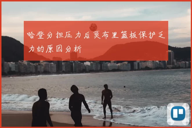 哈登分担压力后莫布里篮板保护乏力的原因分析