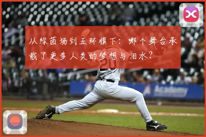 从绿茵场到五环旗下:哪个舞台承载了更多人类的梦想与泪水?