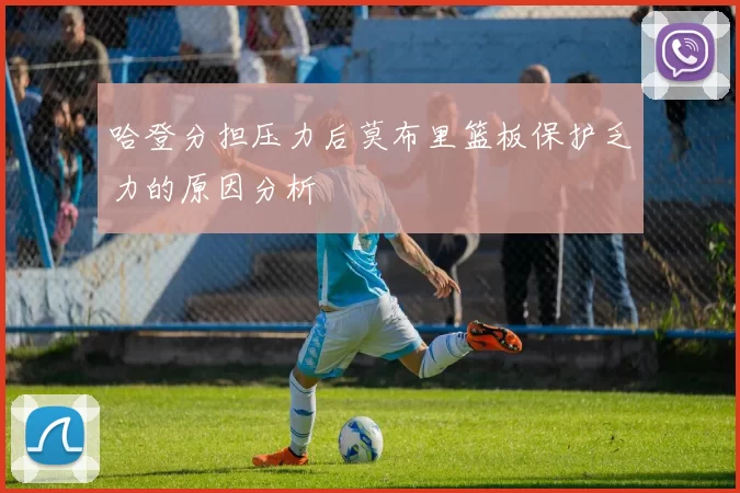 哈登分担压力后莫布里篮板保护乏力的原因分析
