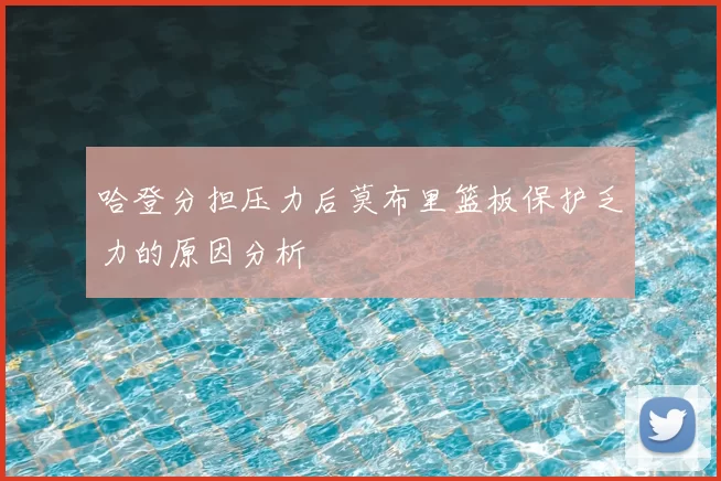 哈登分担压力后莫布里篮板保护乏力的原因分析