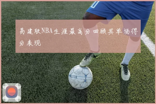 易建联NBA生涯最高分回顾其单场得分表现