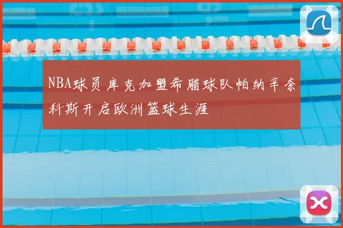 NBA球员库克加盟希腊球队帕纳辛奈科斯开启欧洲篮球生涯