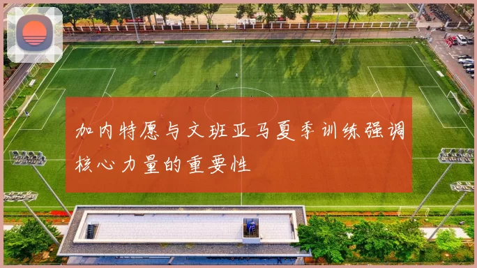加内特愿与文班亚马夏季训练强调核心力量的重要性