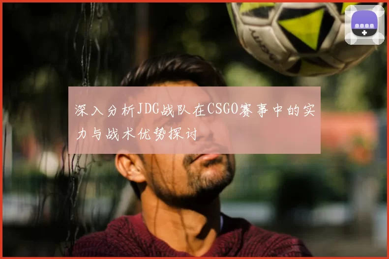 深入分析JDG战队在CSGO赛事中的实力与战术优势探讨