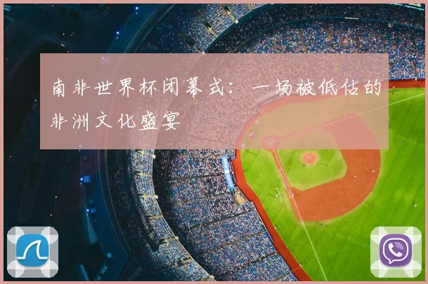 南非世界杯闭幕式:一场被低估的非洲文化盛宴