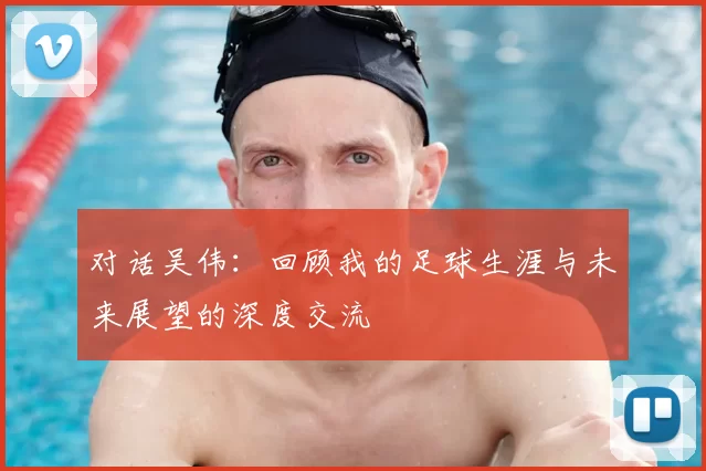 对话吴伟:回顾我的足球生涯与未来展望的深度交流