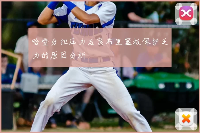 哈登分担压力后莫布里篮板保护乏力的原因分析