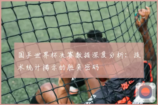 国乒世界杯决赛数据深度分析：技术统计揭示的胜负密码