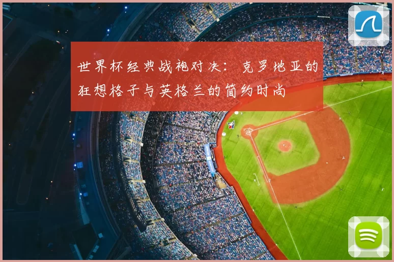 世界杯经典战袍对决：克罗地亚的狂想格子与英格兰的简约时尚