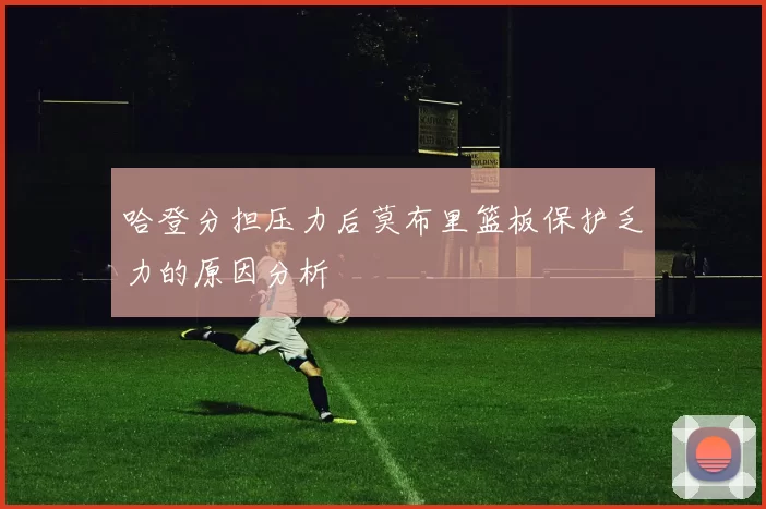 哈登分担压力后莫布里篮板保护乏力的原因分析