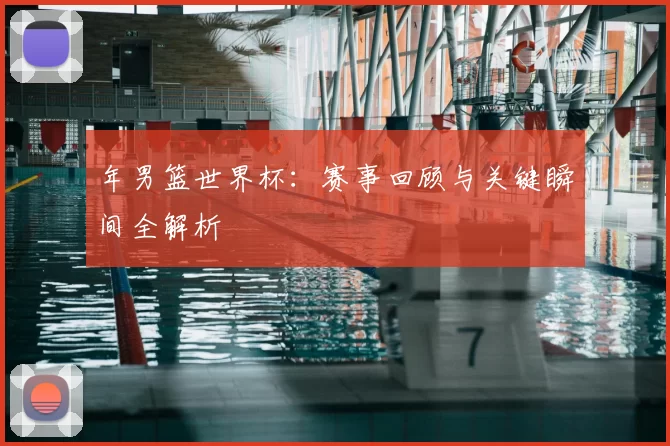 年男篮世界杯：赛事回顾与关键瞬间全解析