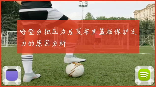 哈登分担压力后莫布里篮板保护乏力的原因分析