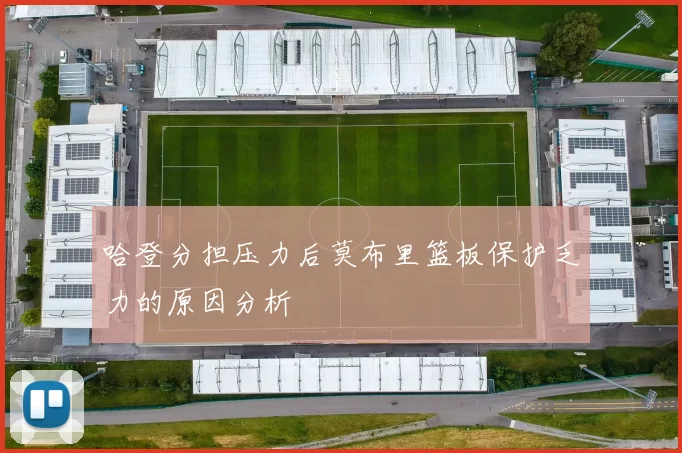 哈登分担压力后莫布里篮板保护乏力的原因分析