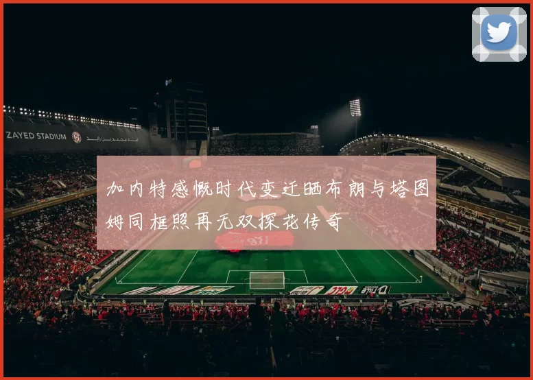 加内特感慨时代变迁晒布朗与塔图姆同框照再无双探花传奇