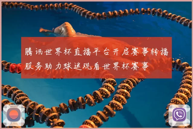 腾讯世界杯直播平台开启赛事转播服务助力球迷观看世界杯赛事