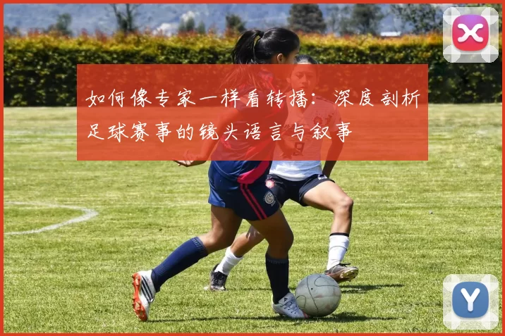 如何像专家一样看转播：深度剖析足球赛事的镜头语言与叙事