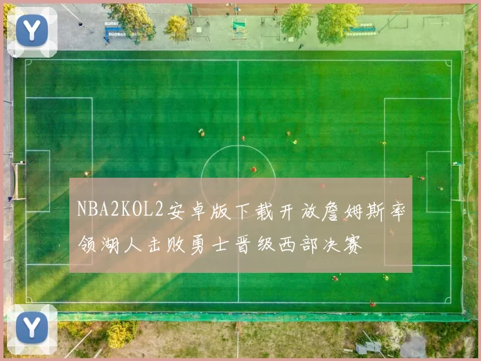 NBA2KOL2安卓版下载开放詹姆斯率领湖人击败勇士晋级西部决赛
