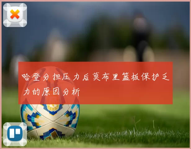 哈登分担压力后莫布里篮板保护乏力的原因分析