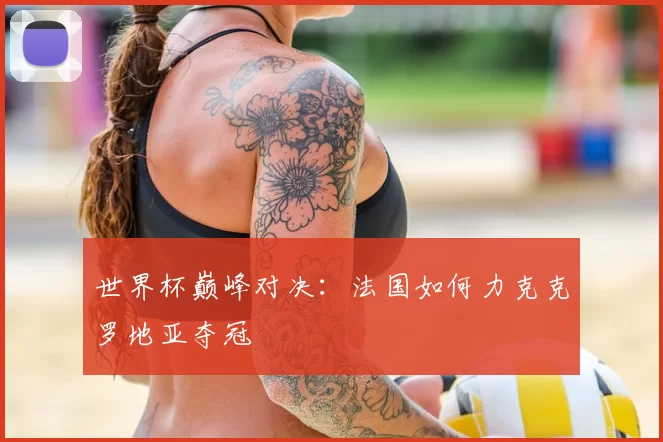 世界杯巅峰对决:法国如何力克克罗地亚夺冠