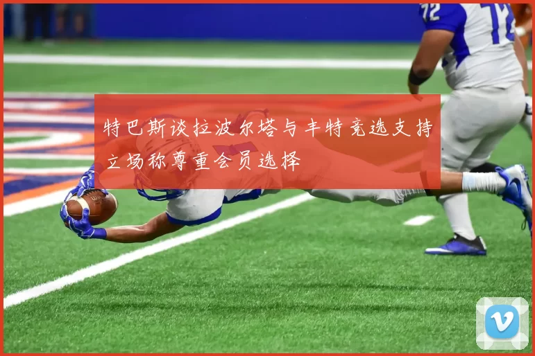 特巴斯谈拉波尔塔与丰特竞选支持立场称尊重会员选择