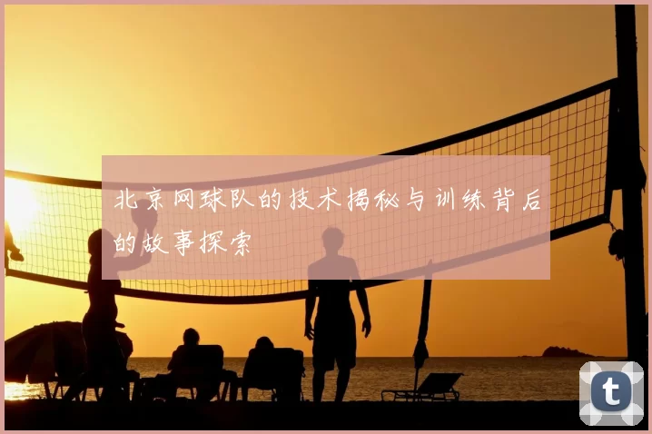 北京网球队的技术揭秘与训练背后的故事探索