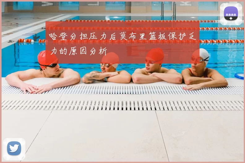 哈登分担压力后莫布里篮板保护乏力的原因分析