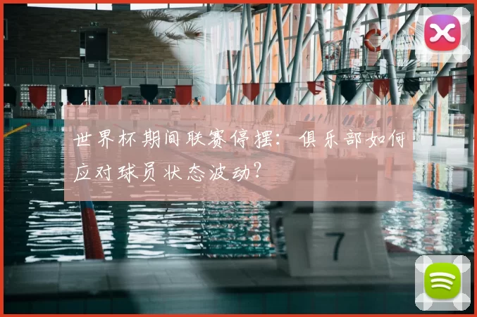 世界杯期间联赛停摆:俱乐部如何应对球员状态波动?