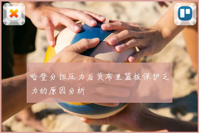 哈登分担压力后莫布里篮板保护乏力的原因分析
