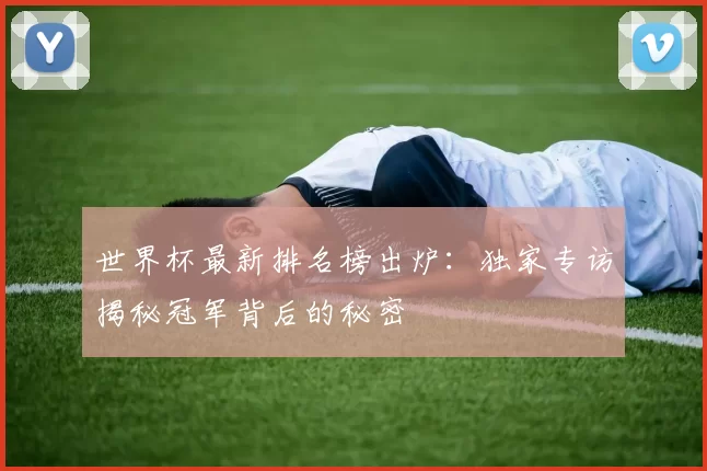 世界杯最新排名榜出炉:独家专访揭秘冠军背后的秘密