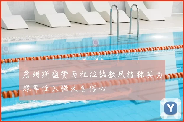 詹姆斯盛赞马祖拉执教风格称其为绿军注入强大自信心