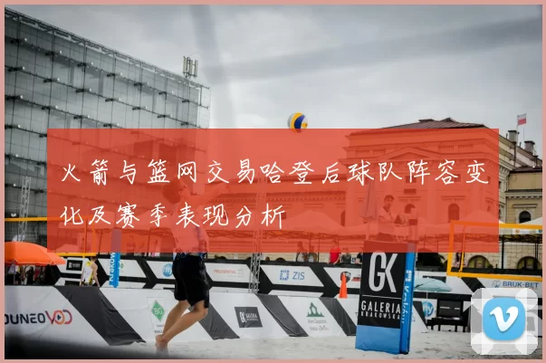 火箭与篮网交易哈登后球队阵容变化及赛季表现分析