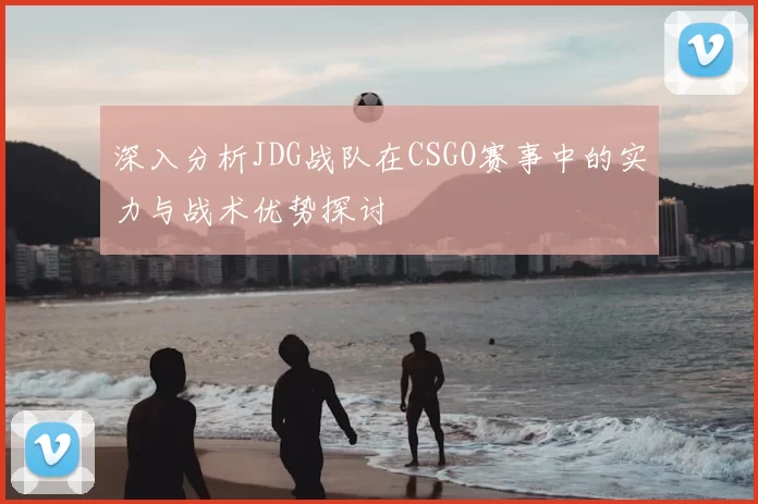 深入分析JDG战队在CSGO赛事中的实力与战术优势探讨