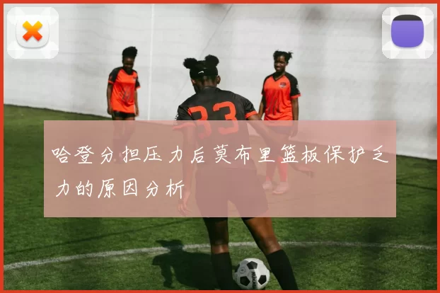 哈登分担压力后莫布里篮板保护乏力的原因分析