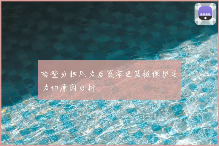 哈登分担压力后莫布里篮板保护乏力的原因分析