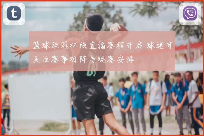 篮球欧冠杯线直播赛程开启 球迷可关注赛事对阵与观赛安排