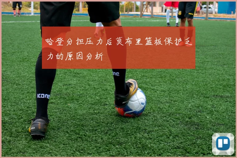 哈登分担压力后莫布里篮板保护乏力的原因分析