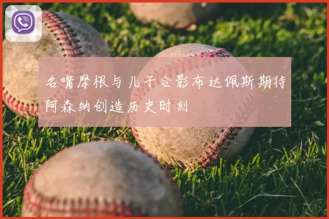 名嘴摩根与儿子合影布达佩斯期待阿森纳创造历史时刻