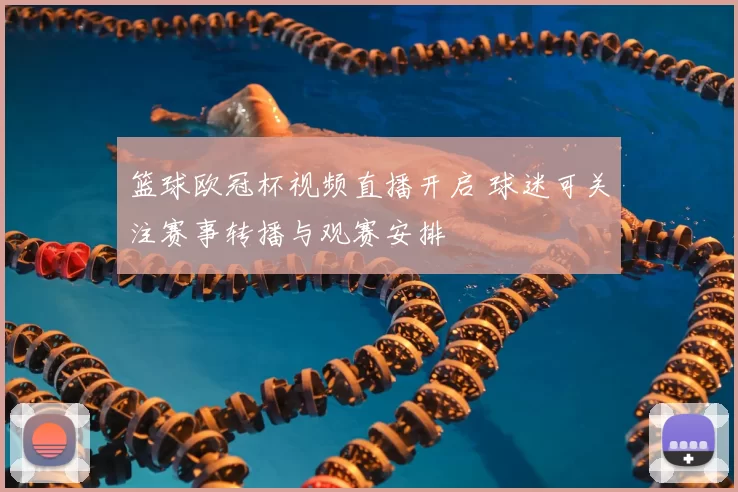 篮球欧冠杯视频直播开启 球迷可关注赛事转播与观赛安排