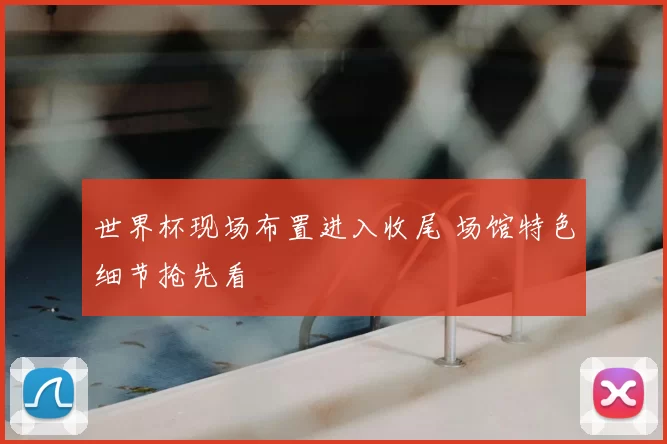 世界杯现场布置进入收尾 场馆特色细节抢先看