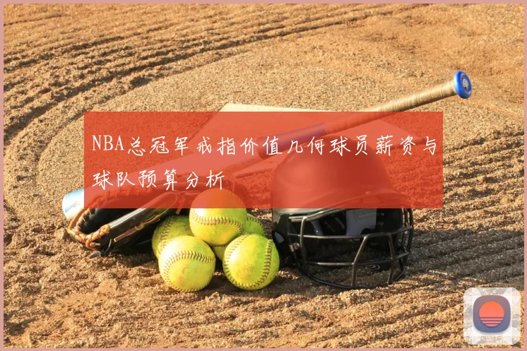 NBA总冠军戒指价值几何球员薪资与球队预算分析