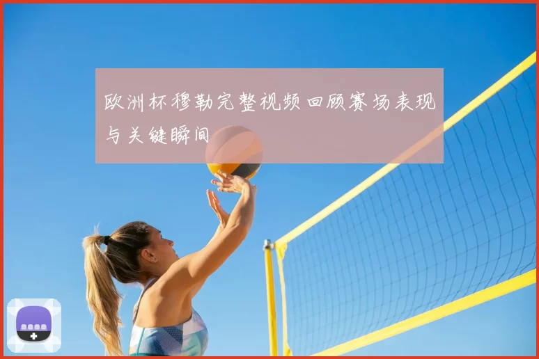 欧洲杯穆勒完整视频回顾赛场表现与关键瞬间