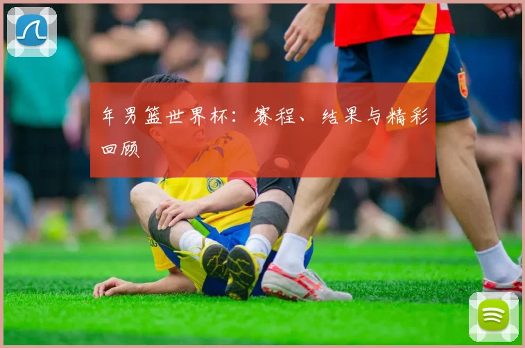 年男篮世界杯：赛程、结果与精彩回顾